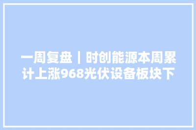 一周復盤 | 時創能源逆市大漲9.68%，光伏設備板塊微跌0.46%